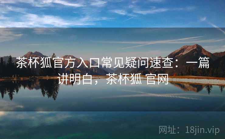 茶杯狐官方入口常见疑问速查:一篇讲明白,茶杯狐 官网 茶杯狐官方入口常见疑问速查:一篇讲明白,茶杯狐 官网