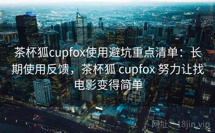 茶杯狐cupfox使用避坑重点清单:长期使用反馈,茶杯狐 cupfox 努力让找电影变得简单 茶杯狐cupfox使用避坑重点清单:长期使用反馈,茶杯狐 cupfox 努力让找电影变得简单