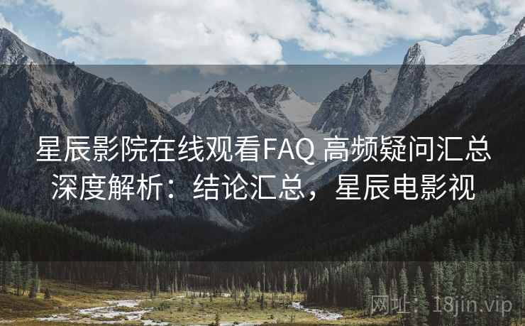 星辰影院在线观看FAQ 高频疑问汇总深度解析:结论汇总,星辰电影视 星辰影院在线观看FAQ 高频疑问汇总深度解析:结论汇总,星辰电影视