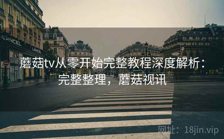蘑菇tv从零开始完整教程深度解析:完整整理,蘑菇视讯 蘑菇tv从零开始完整教程深度解析:完整整理,蘑菇视讯