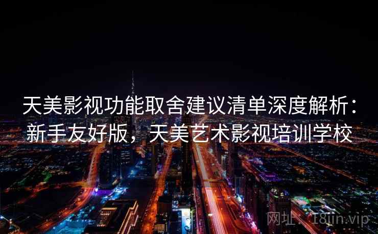 天美影视功能取舍建议清单深度解析:新手友好版,天美艺术影视培训学校 天美影视功能取舍建议清单深度解析:新手友好版,天美艺术影视培训学校