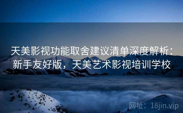 天美影视功能取舍建议清单深度解析：新手友好版，天美艺术影视培训学校