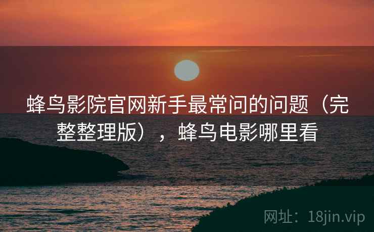 蜂鸟影院官网新手最常问的问题(完整整理版),蜂鸟电影哪里看 蜂鸟影院官网新手最常问的问题(完整整理版),蜂鸟电影哪里看