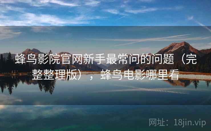 蜂鸟影院官网新手最常问的问题(完整整理版),蜂鸟电影哪里看 蜂鸟影院官网新手最常问的问题(完整整理版),蜂鸟电影哪里看
