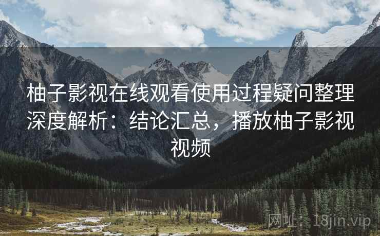柚子影视在线观看使用过程疑问整理深度解析：结论汇总，播放柚子影视视频