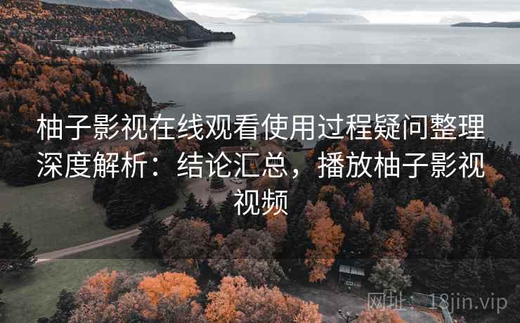 柚子影视在线观看使用过程疑问整理深度解析:结论汇总,播放柚子影视视频 柚子影视在线观看使用过程疑问整理深度解析:结论汇总,播放柚子影视视频