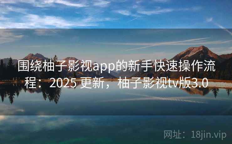 围绕柚子影视app的新手快速操作流程：2025 更新，柚子影视tv版3.0