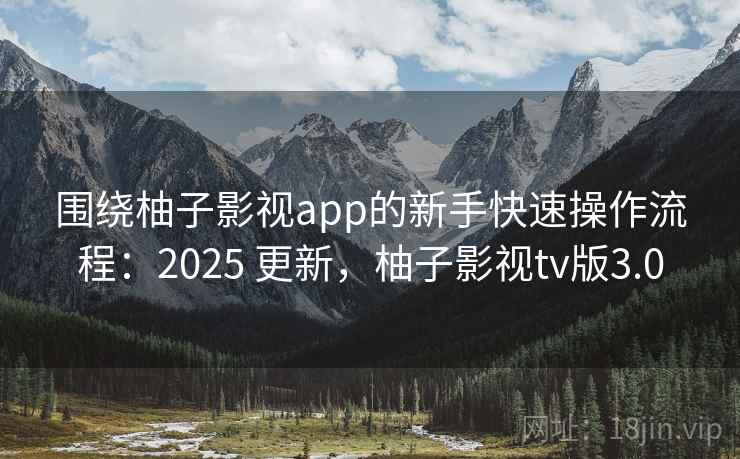 围绕柚子影视app的新手快速操作流程:2025 更新,柚子影视tv版3.0 围绕柚子影视app的新手快速操作流程:2025 更新,柚子影视tv版3.0