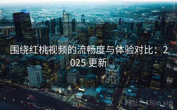 围绕红桃视频的流畅度与体验对比：2025 更新