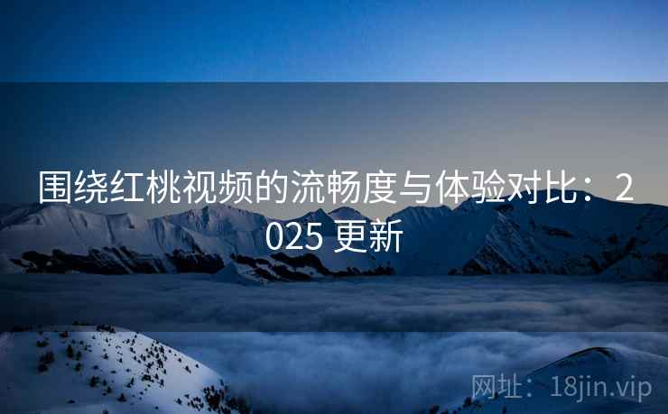 围绕红桃视频的流畅度与体验对比:2025 更新 围绕红桃视频的流畅度与体验对比:2025 更新