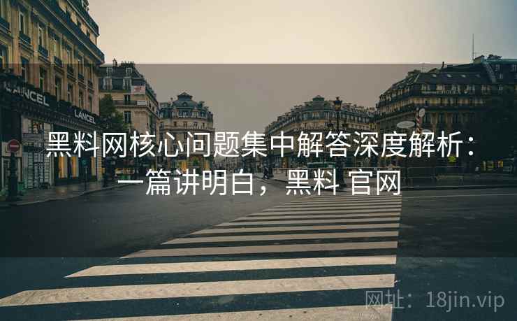黑料网核心问题集中解答深度解析:一篇讲明白,黑料 官网 黑料网核心问题集中解答深度解析:一篇讲明白,黑料 官网