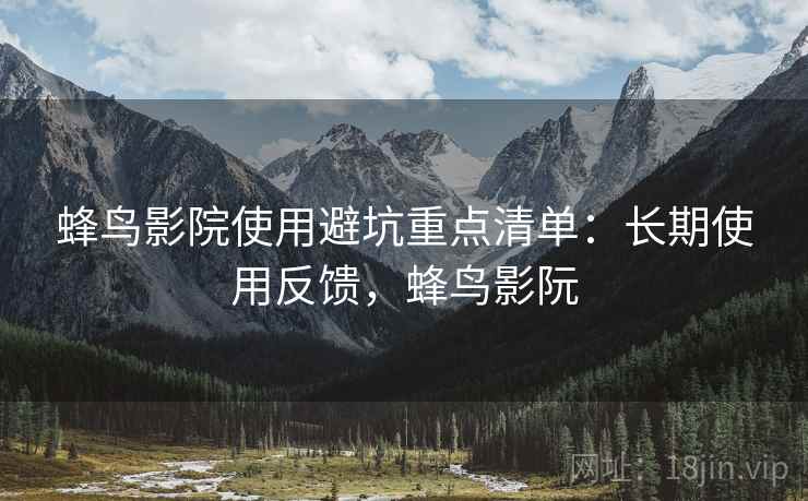 蜂鸟影院使用避坑重点清单:长期使用反馈,蜂鸟影阮 蜂鸟影院使用避坑重点清单:长期使用反馈,蜂鸟影阮