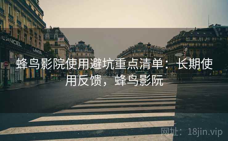 蜂鸟影院使用避坑重点清单:长期使用反馈,蜂鸟影阮 蜂鸟影院使用避坑重点清单:长期使用反馈,蜂鸟影阮