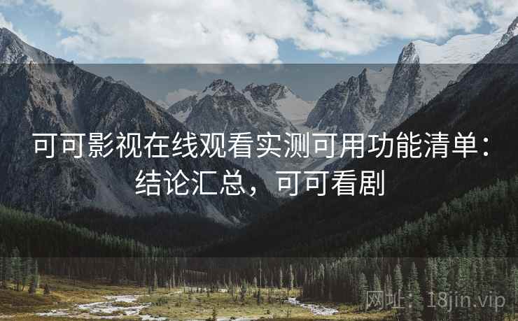 可可影视在线观看实测可用功能清单：结论汇总，可可看剧
