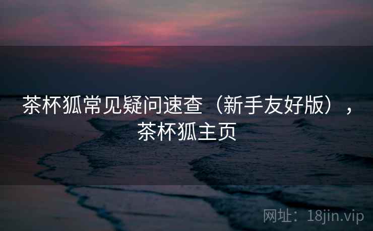茶杯狐常见疑问速查(新手友好版),茶杯狐主页 茶杯狐常见疑问速查(新手友好版),茶杯狐主页