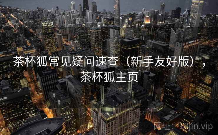 茶杯狐常见疑问速查(新手友好版),茶杯狐主页 茶杯狐常见疑问速查(新手友好版),茶杯狐主页