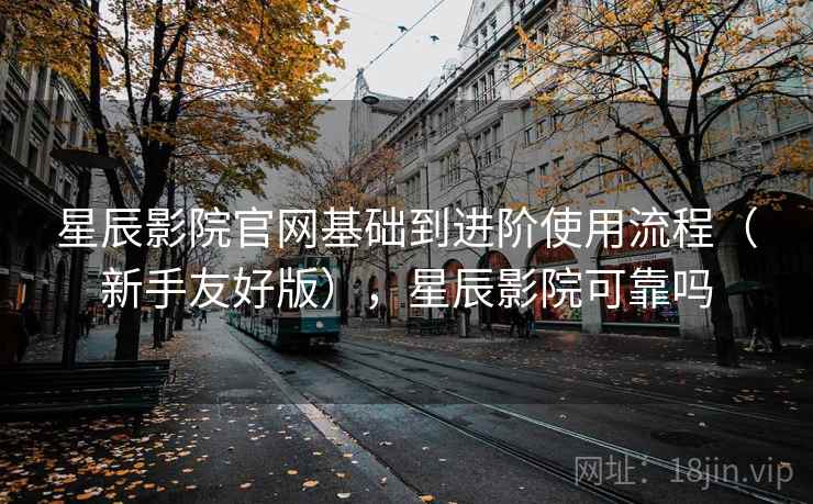 星辰影院官网基础到进阶使用流程(新手友好版),星辰影院可靠吗 星辰影院官网基础到进阶使用流程(新手友好版),星辰影院可靠吗