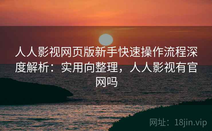 人人影视网页版新手快速操作流程深度解析：实用向整理，人人影视有官网吗