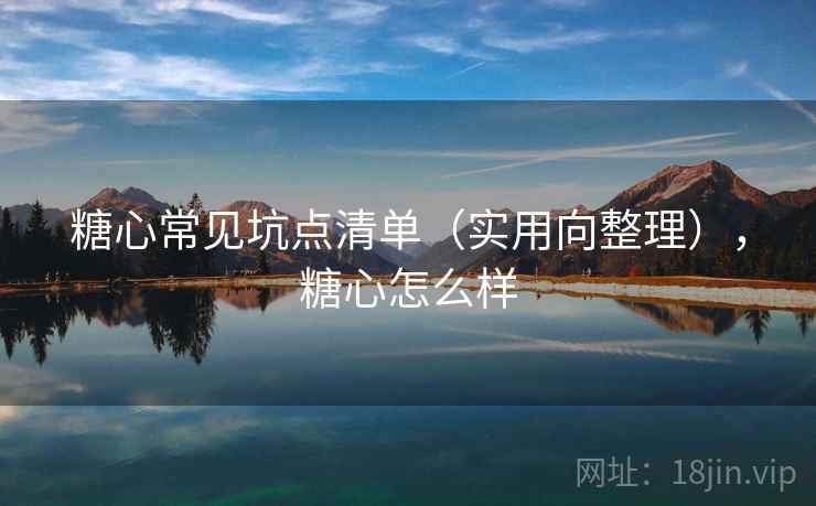 糖心常见坑点清单(实用向整理),糖心怎么样 糖心常见坑点清单(实用向整理),糖心怎么样