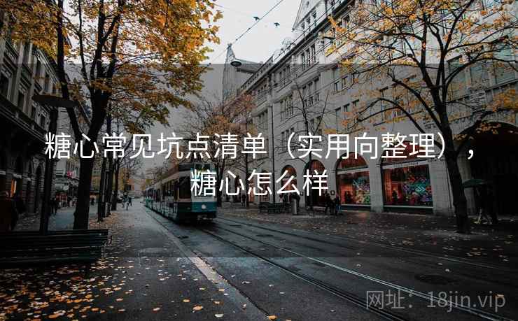 糖心常见坑点清单(实用向整理),糖心怎么样 糖心常见坑点清单(实用向整理),糖心怎么样