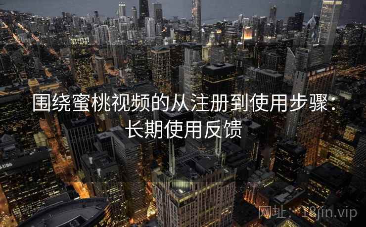 围绕蜜桃视频的从注册到使用步骤:长期使用反馈 围绕蜜桃视频的从注册到使用步骤:长期使用反馈