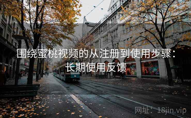 围绕蜜桃视频的从注册到使用步骤:长期使用反馈 围绕蜜桃视频的从注册到使用步骤:长期使用反馈