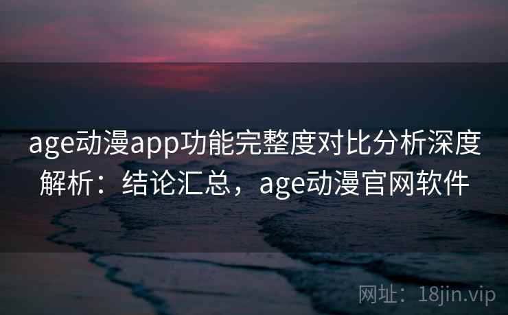 age动漫app功能完整度对比分析深度解析:结论汇总,age动漫官网软件 age动漫app功能完整度对比分析深度解析:结论汇总,age动漫官网软件