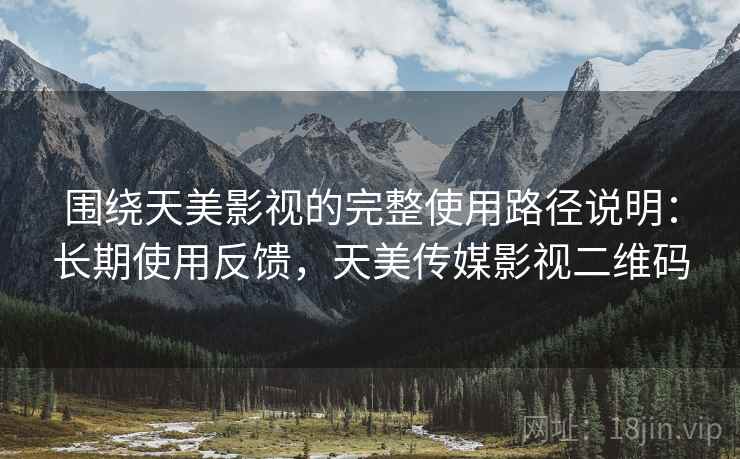 围绕天美影视的完整使用路径说明:长期使用反馈,天美传媒影视二维码 围绕天美影视的完整使用路径说明:长期使用反馈,天美传媒影视二维码