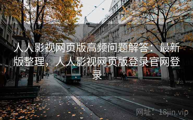 人人影视网页版高频问题解答：最新版整理，人人影视网页版登录官网登录