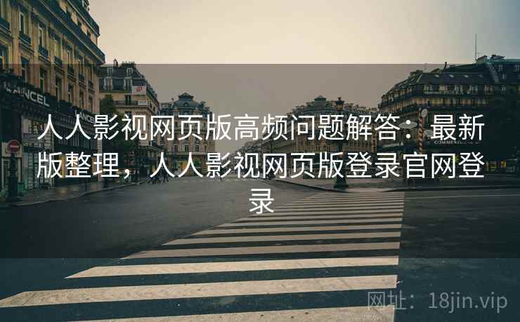 人人影视网页版高频问题解答:最新版整理,人人影视网页版登录官网登录 人人影视网页版高频问题解答:最新版整理,人人影视网页版登录官网登录
