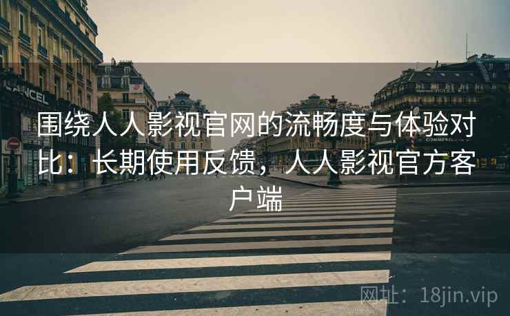 围绕人人影视官网的流畅度与体验对比:长期使用反馈,人人影视官方客户端 围绕人人影视官网的流畅度与体验对比:长期使用反馈,人人影视官方客户端
