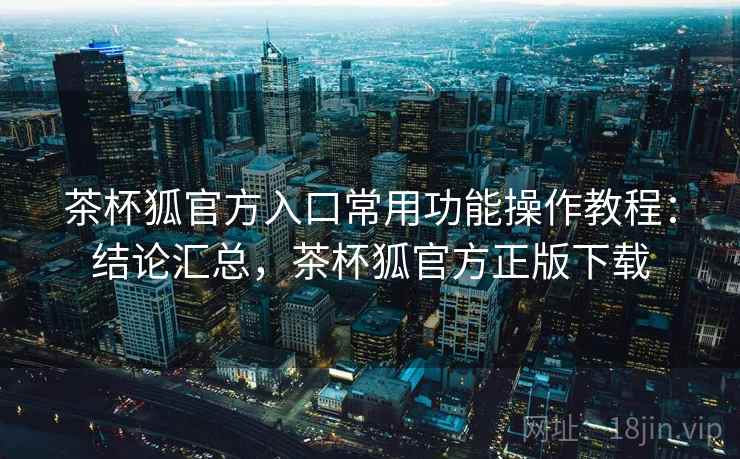 茶杯狐官方入口常用功能操作教程:结论汇总,茶杯狐官方正版下载 茶杯狐官方入口常用功能操作教程:结论汇总,茶杯狐官方正版下载