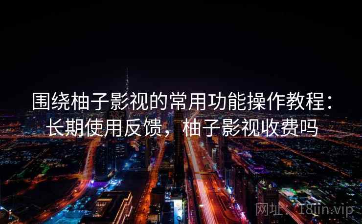 围绕柚子影视的常用功能操作教程：长期使用反馈，柚子影视收费吗