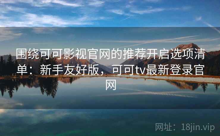 围绕可可影视官网的推荐开启选项清单:新手友好版,可可tv最新登录官网 围绕可可影视官网的推荐开启选项清单:新手友好版,可可tv最新登录官网