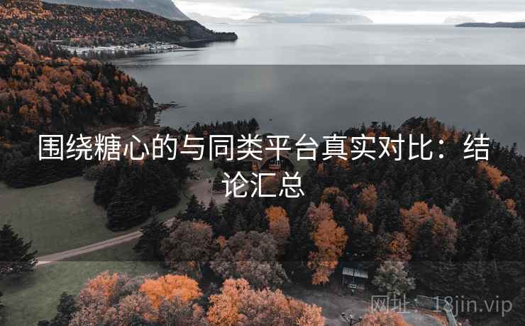 围绕糖心的与同类平台真实对比:结论汇总 围绕糖心的与同类平台真实对比:结论汇总