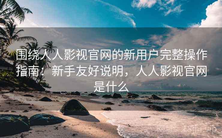 围绕人人影视官网的新用户完整操作指南：新手友好说明，人人影视官网是什么