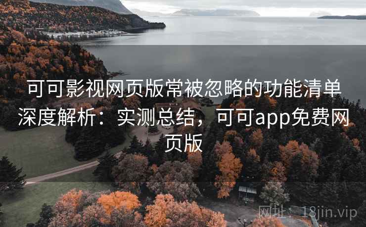 可可影视网页版常被忽略的功能清单深度解析:实测总结,可可app免费网页版 可可影视网页版常被忽略的功能清单深度解析:实测总结,可可app免费网页版