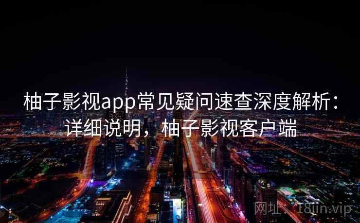 柚子影视app常见疑问速查深度解析：详细说明，柚子影视客户端