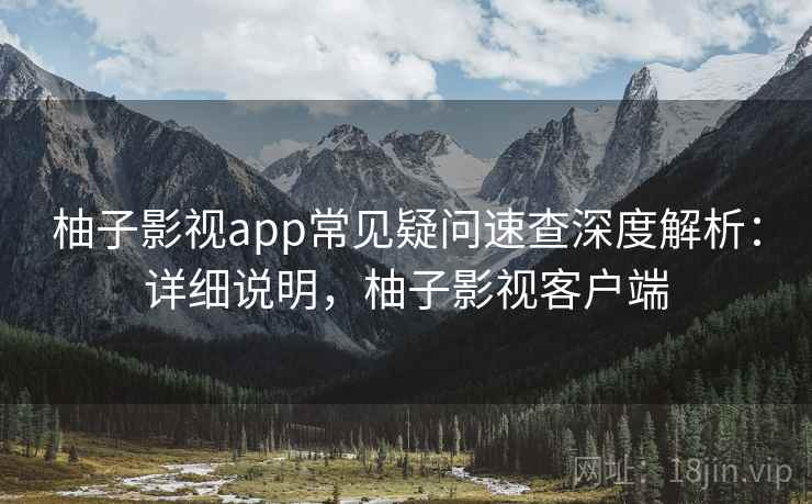 柚子影视app常见疑问速查深度解析:详细说明,柚子影视客户端 柚子影视app常见疑问速查深度解析:详细说明,柚子影视客户端