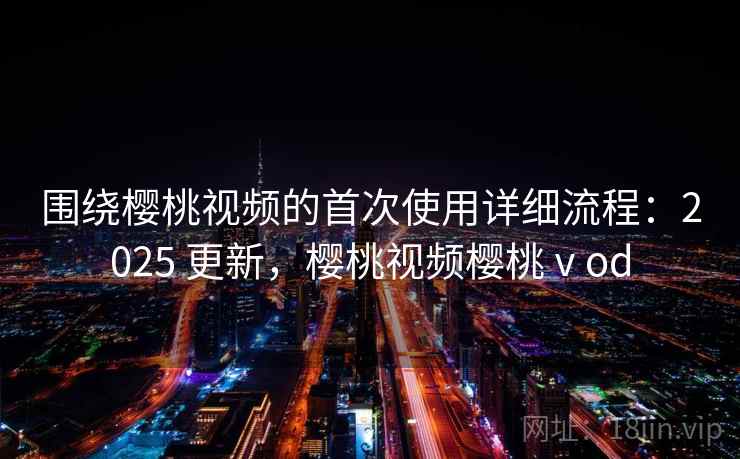 围绕樱桃视频的首次使用详细流程:2025 更新,樱桃视频樱桃ⅴod 围绕樱桃视频的首次使用详细流程:2025 更新,樱桃视频樱桃ⅴod