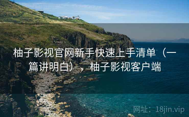 柚子影视官网新手快速上手清单(一篇讲明白),柚子影视客户端 柚子影视官网新手快速上手清单(一篇讲明白),柚子影视客户端