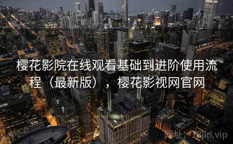 樱花影院在线观看基础到进阶使用流程(最新版),樱花影视网官网 樱花影院在线观看基础到进阶使用流程(最新版),樱花影视网官网