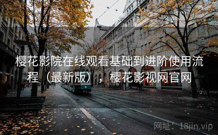 樱花影院在线观看基础到进阶使用流程(最新版),樱花影视网官网 樱花影院在线观看基础到进阶使用流程(最新版),樱花影视网官网