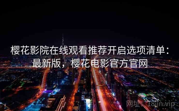 樱花影院在线观看推荐开启选项清单:最新版,樱花电影官方官网 樱花影院在线观看推荐开启选项清单:最新版,樱花电影官方官网