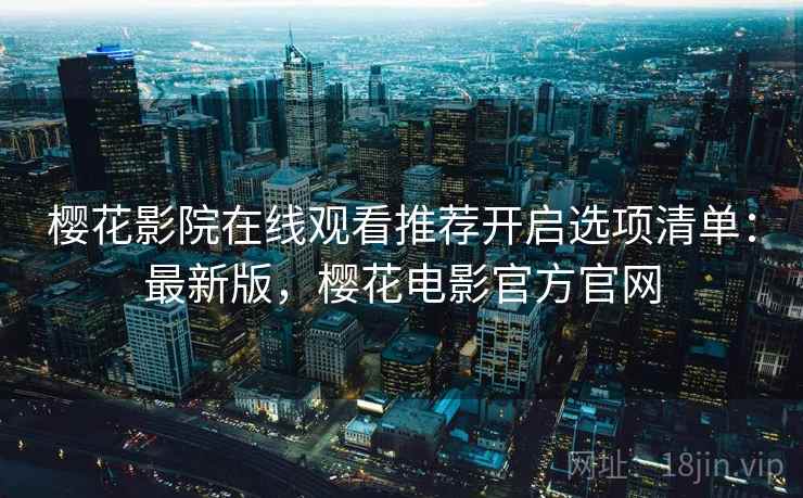 樱花影院在线观看推荐开启选项清单:最新版,樱花电影官方官网 樱花影院在线观看推荐开启选项清单:最新版,樱花电影官方官网