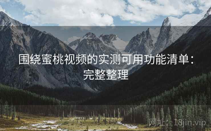 围绕蜜桃视频的实测可用功能清单:完整整理 围绕蜜桃视频的实测可用功能清单:完整整理