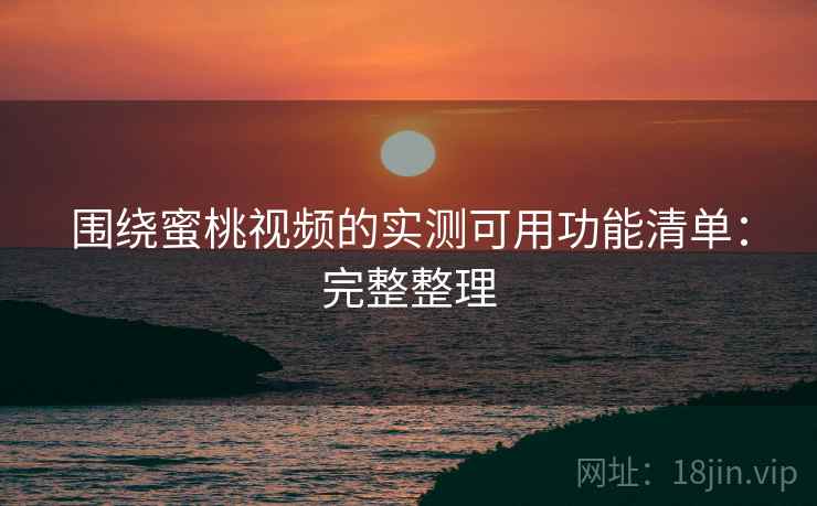 围绕蜜桃视频的实测可用功能清单:完整整理 围绕蜜桃视频的实测可用功能清单:完整整理