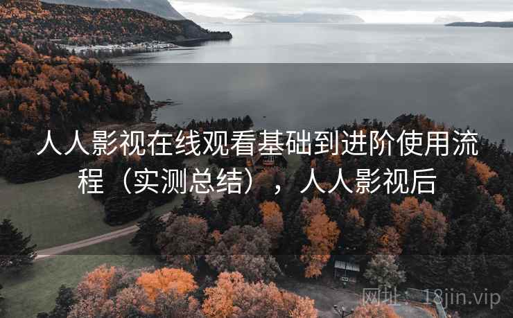 人人影视在线观看基础到进阶使用流程（实测总结），人人影视后