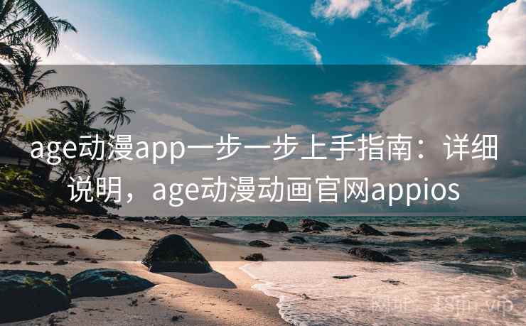 age动漫app一步一步上手指南：详细说明，age动漫动画官网appios