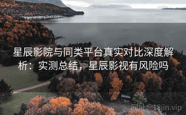 星辰影院与同类平台真实对比深度解析:实测总结,星辰影视有风险吗 星辰影院与同类平台真实对比深度解析:实测总结,星辰影视有风险吗